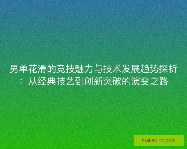 男单花滑的竞技魅力与技术发展趋势探析：从经典技艺到创新突破的演变之路