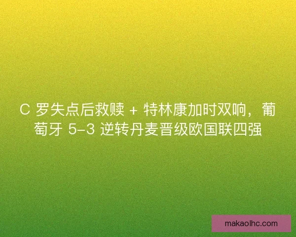 C 罗失点后救赎 + 特林康加时双响，葡萄牙 5-3 逆转丹麦晋级欧国联四强