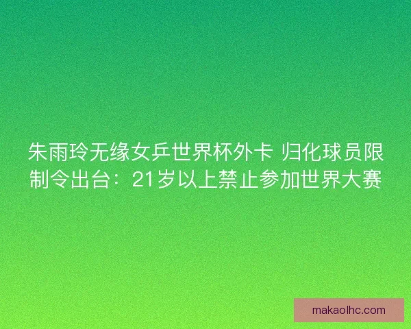 朱雨玲无缘女乒世界杯外卡 归化球员限制令出台：21岁以上禁止参加世界大赛
