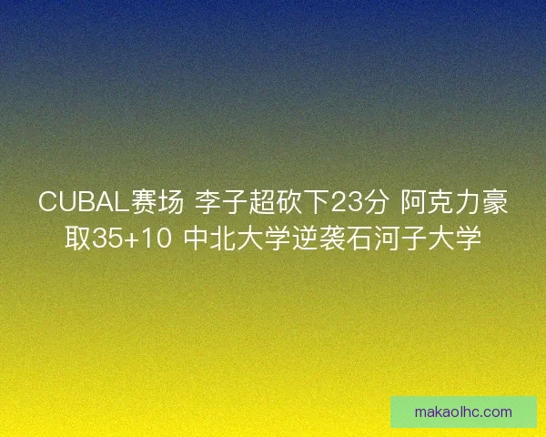 CUBAL赛场 李子超砍下23分 阿克力豪取35+10 中北大学逆袭石河子大学