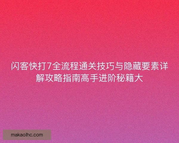 闪客快打7全流程通关技巧与隐藏要素详解攻略指南高手进阶秘籍大 闪客快打7全流程通关技巧与隐藏要素详解攻略指南高手进阶秘籍大