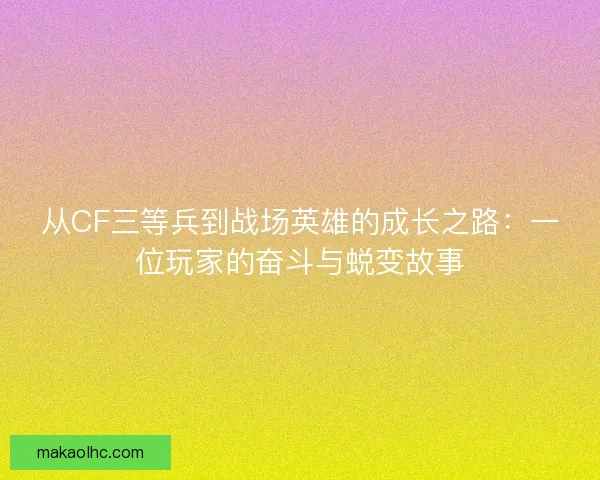 从CF三等兵到战场英雄的成长之路:一位玩家的奋斗与蜕变故事 从CF三等兵到战场英雄的成长之路:一位玩家的奋斗与蜕变故事