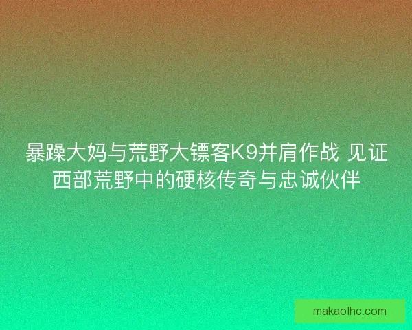暴躁大妈与荒野大镖客K9并肩作战 见证西部荒野中的硬核传奇与忠诚伙伴 暴躁大妈与荒野大镖客K9并肩作战 见证西部荒野中的硬核传奇与忠诚伙伴