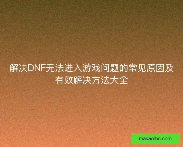 解决DNF无法进入游戏问题的常见原因及有效解决方法大全