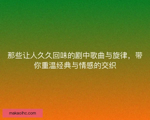 那些让人久久回味的剧中歌曲与旋律,带你重温经典与情感的交织 那些让人久久回味的剧中歌曲与旋律,带你重温经典与情感的交织