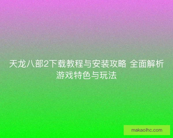 天龙八部2下载教程与安装攻略 全面解析游戏特色与玩法