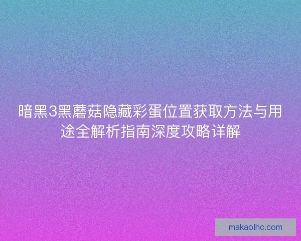 暗黑3黑蘑菇隐藏彩蛋位置获取方法与用途全解析指南深度攻略详解