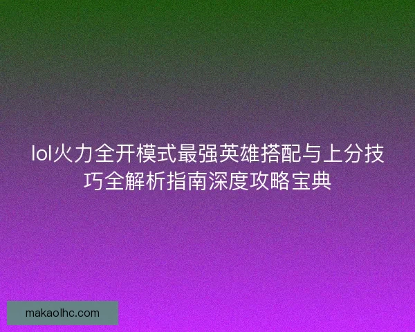 lol火力全开模式最强英雄搭配与上分技巧全解析指南深度攻略宝典