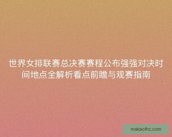 世界女排联赛总决赛赛程公布强强对决时间地点全解析看点前瞻与观赛指南