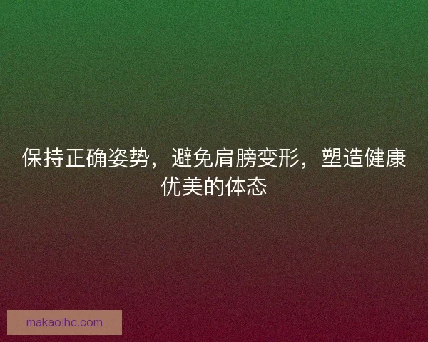 保持正确姿势,避免肩膀变形,塑造健康优美的体态 保持正确姿势,避免肩膀变形,塑造健康优美的体态