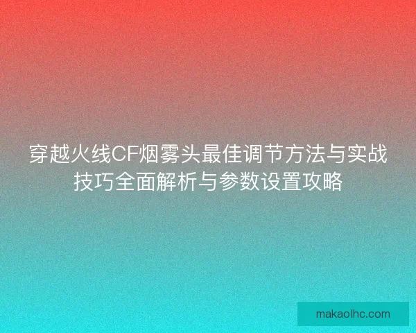 穿越火线CF烟雾头最佳调节方法与实战技巧全面解析与参数设置攻略