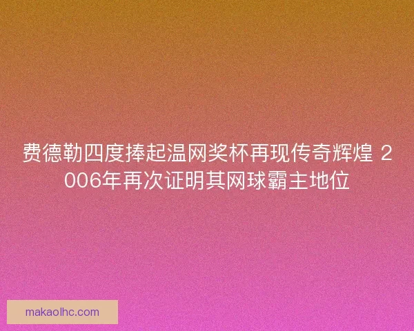 费德勒四度捧起温网奖杯再现传奇辉煌 2006年再次证明其网球霸主地位 费德勒四度捧起温网奖杯再现传奇辉煌 2006年再次证明其网球霸主地位