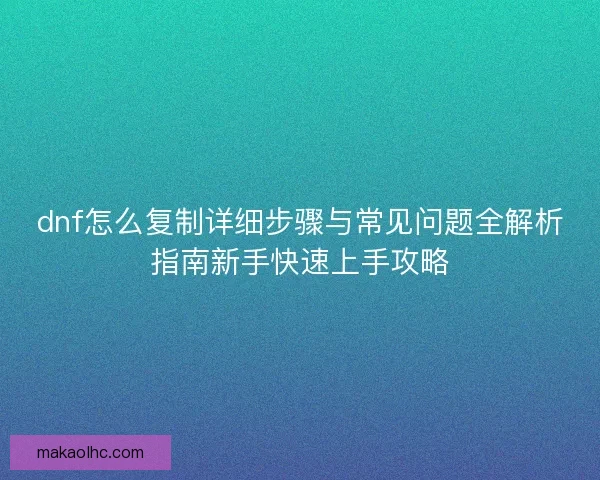 dnf怎么复制详细步骤与常见问题全解析指南新手快速上手攻略 dnf怎么复制详细步骤与常见问题全解析指南新手快速上手攻略