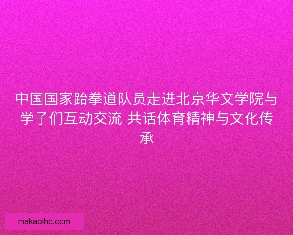 中国国家跆拳道队员走进北京华文学院与学子们互动交流 共话体育精神与文化传承 中国国家跆拳道队员走进北京华文学院与学子们互动交流 共话体育精神与文化传承