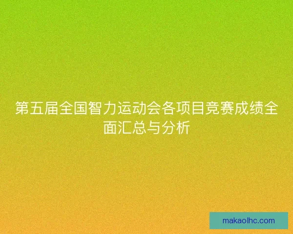 第五届全国智力运动会各项目竞赛成绩全面汇总与分析