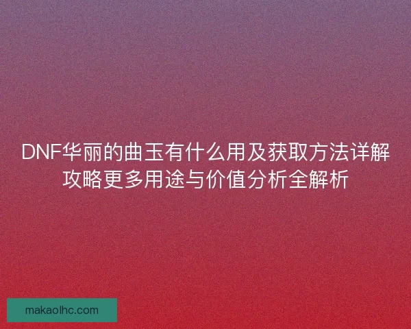 DNF华丽的曲玉有什么用及获取方法详解攻略更多用途与价值分析全解析