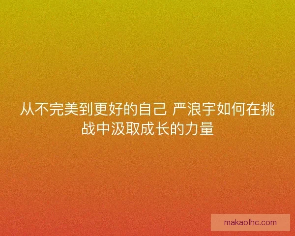 从不完美到更好的自己 严浪宇如何在挑战中汲取成长的力量