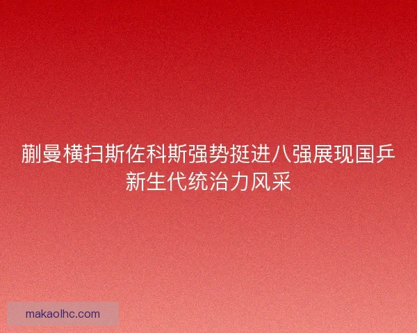 蒯曼横扫斯佐科斯强势挺进八强展现国乒新生代统治力风采