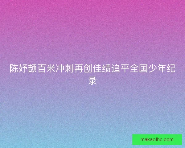 陈妤颉百米冲刺再创佳绩追平全国少年纪录