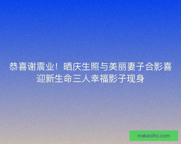 恭喜谢震业！晒庆生照与美丽妻子合影喜迎新生命三人幸福影子现身