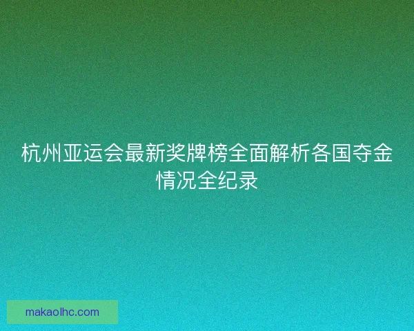 杭州亚运会最新奖牌榜全面解析各国夺金情况全纪录 杭州亚运会最新奖牌榜全面解析各国夺金情况全纪录