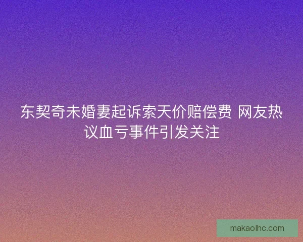 东契奇未婚妻起诉索天价赔偿费 网友热议血亏事件引发关注