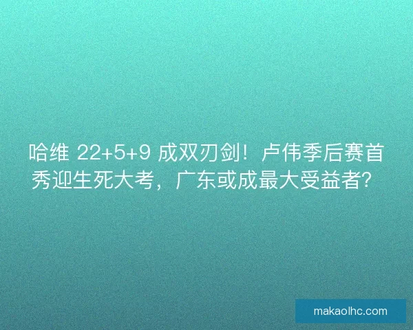 哈维 22+5+9 成双刃剑！卢伟季后赛首秀迎生死大考，广东或成最大受益者？