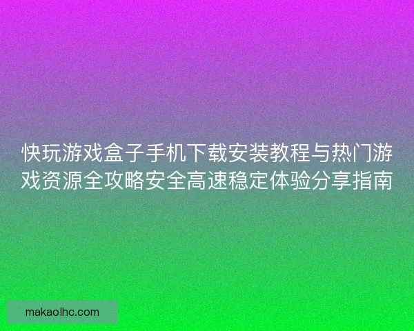 快玩游戏盒子手机下载安装教程与热门游戏资源全攻略安全高速稳定体验分享指南