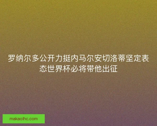 罗纳尔多公开力挺内马尔安切洛蒂坚定表态世界杯必将带他出征