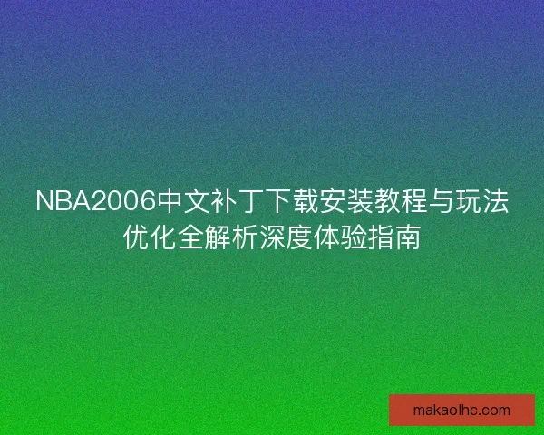 NBA2006中文补丁下载安装教程与玩法优化全解析深度体验指南