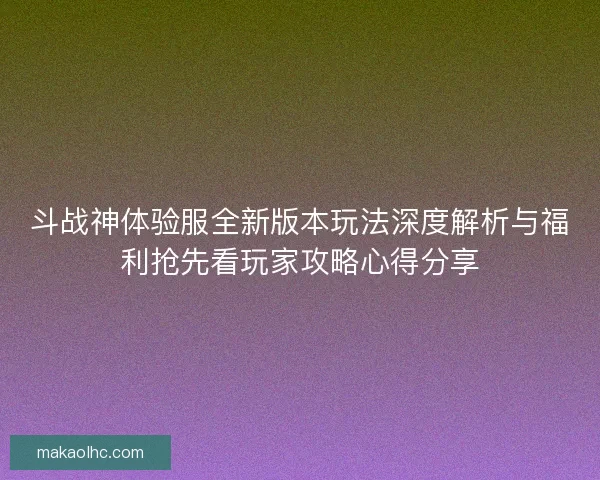 斗战神体验服全新版本玩法深度解析与福利抢先看玩家攻略心得分享 斗战神体验服全新版本玩法深度解析与福利抢先看玩家攻略心得分享