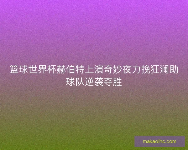 篮球世界杯赫伯特上演奇妙夜力挽狂澜助球队逆袭夺胜 篮球世界杯赫伯特上演奇妙夜力挽狂澜助球队逆袭夺胜