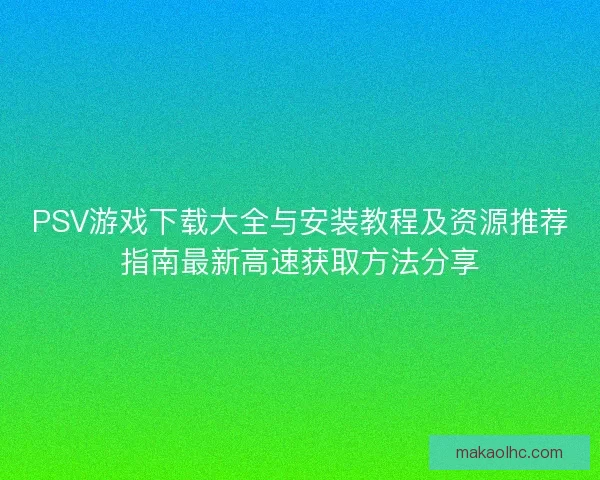 PSV游戏下载大全与安装教程及资源推荐指南最新高速获取方法分享 PSV游戏下载大全与安装教程及资源推荐指南最新高速获取方法分享