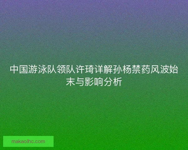 中国游泳队领队许琦详解孙杨禁药风波始末与影响分析 中国游泳队领队许琦详解孙杨禁药风波始末与影响分析