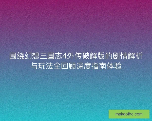 围绕幻想三国志4外传破解版的剧情解析与玩法全回顾深度指南体验 围绕幻想三国志4外传破解版的剧情解析与玩法全回顾深度指南体验