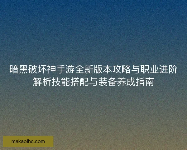 暗黑破坏神手游全新版本攻略与职业进阶解析技能搭配与装备养成指南 暗黑破坏神手游全新版本攻略与职业进阶解析技能搭配与装备养成指南