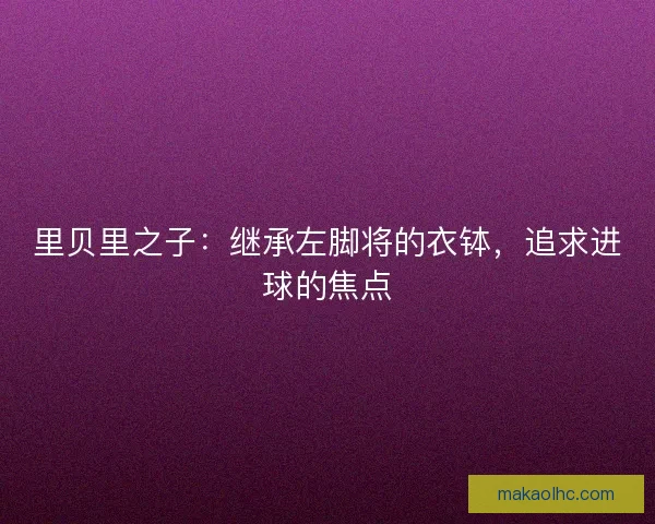 里贝里之子:继承左脚将的衣钵,追求进球的焦点 里贝里之子:继承左脚将的衣钵,追求进球的焦点