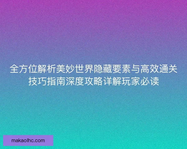 全方位解析美妙世界隐藏要素与高效通关技巧指南深度攻略详解玩家必读