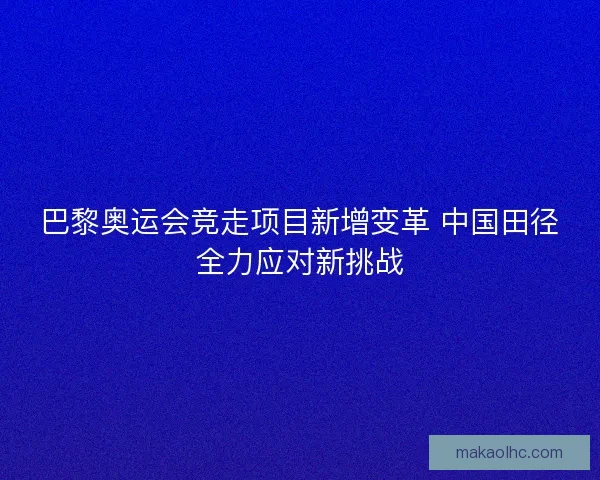 巴黎奥运会竞走项目新增变革 中国田径全力应对新挑战