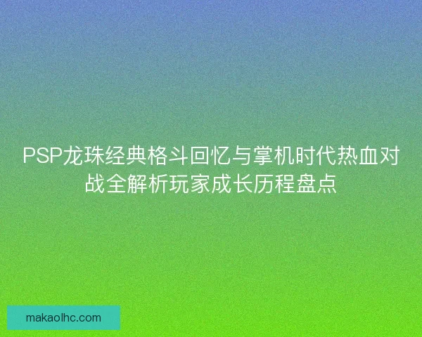 PSP龙珠经典格斗回忆与掌机时代热血对战全解析玩家成长历程盘点 PSP龙珠经典格斗回忆与掌机时代热血对战全解析玩家成长历程盘点