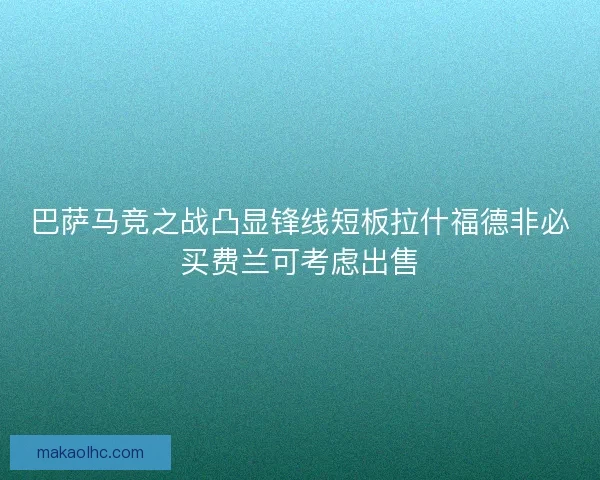 巴萨马竞之战凸显锋线短板拉什福德非必买费兰可考虑出售 巴萨马竞之战凸显锋线短板拉什福德非必买费兰可考虑出售