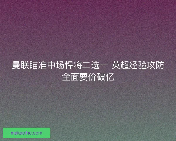 曼联瞄准中场悍将二选一 英超经验攻防全面要价破亿
