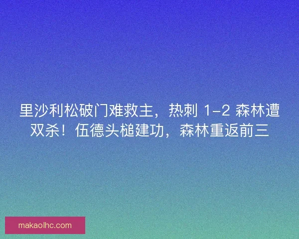 里沙利松破门难救主，热刺 1-2 森林遭双杀！伍德头槌建功，森林重返前三