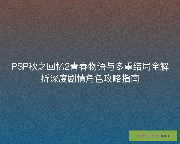 PSP秋之回忆2青春物语与多重结局全解析深度剧情角色攻略指南 PSP秋之回忆2青春物语与多重结局全解析深度剧情角色攻略指南