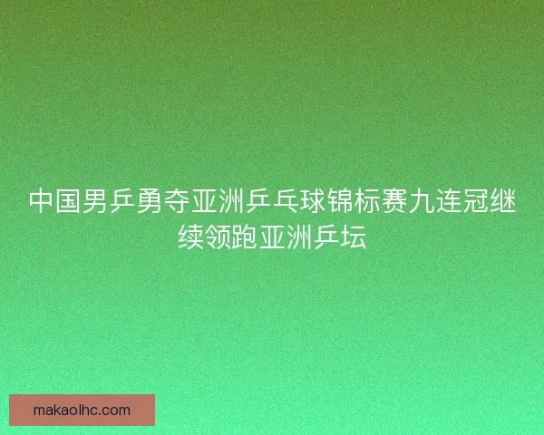 中国男乒勇夺亚洲乒乓球锦标赛九连冠继续领跑亚洲乒坛 中国男乒勇夺亚洲乒乓球锦标赛九连冠继续领跑亚洲乒坛