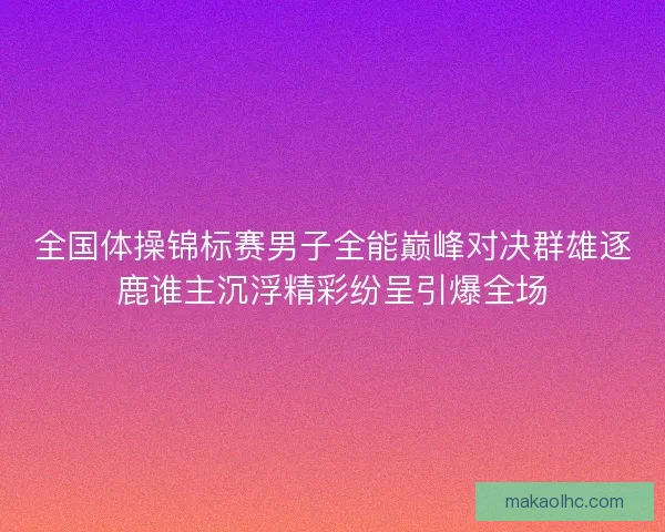 全国体操锦标赛男子全能巅峰对决群雄逐鹿谁主沉浮精彩纷呈引爆全场 全国体操锦标赛男子全能巅峰对决群雄逐鹿谁主沉浮精彩纷呈引爆全场