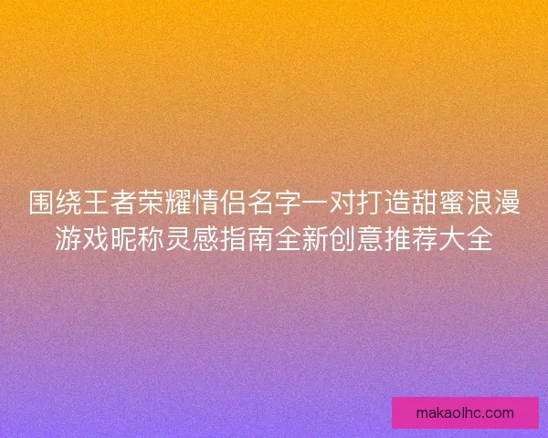 围绕王者荣耀情侣名字一对打造甜蜜浪漫游戏昵称灵感指南全新创意推荐大全 围绕王者荣耀情侣名字一对打造甜蜜浪漫游戏昵称灵感指南全新创意推荐大全