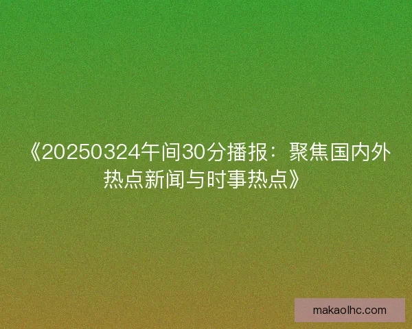 《20250324午间30分播报:聚焦国内外热点新闻与时事热点》 《20250324午间30分播报:聚焦国内外热点新闻与时事热点》