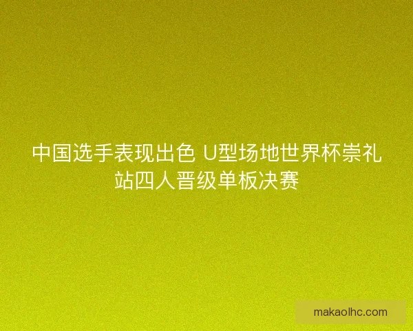 中国选手表现出色 U型场地世界杯崇礼站四人晋级单板决赛 中国选手表现出色 U型场地世界杯崇礼站四人晋级单板决赛