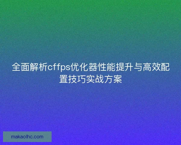 全面解析cffps优化器性能提升与高效配置技巧实战方案 全面解析cffps优化器性能提升与高效配置技巧实战方案